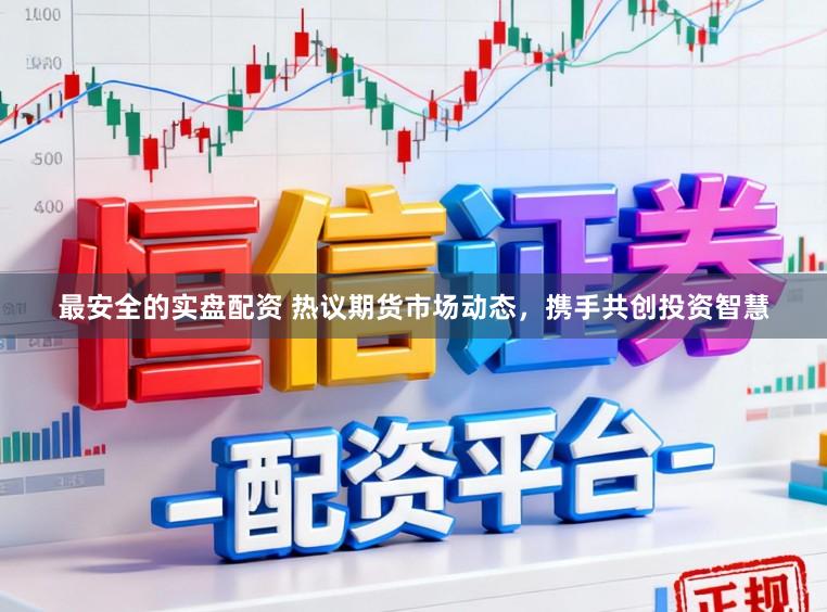 最安全的实盘配资 热议期货市场动态，携手共创投资智慧