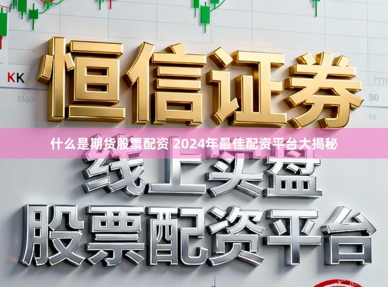什么是期货股票配资 2024年最佳配资平台大揭秘