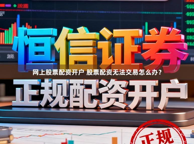 网上股票配资开户 股票配资无法交易怎么办？