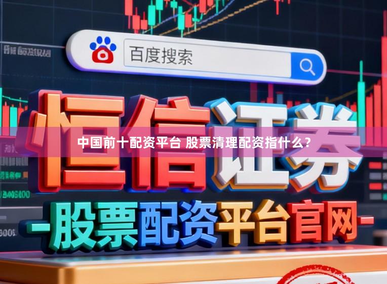 中国前十配资平台 股票清理配资指什么？
