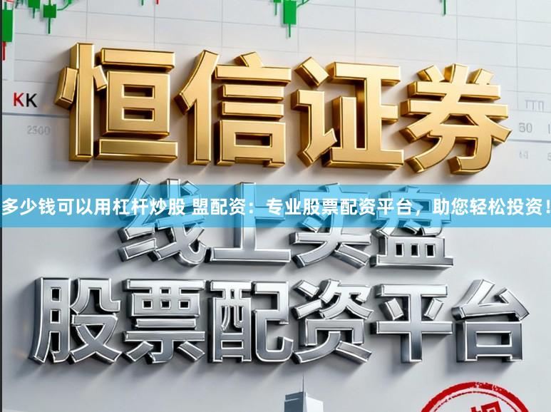 多少钱可以用杠杆炒股 盟配资：专业股票配资平台，助您轻松投资！