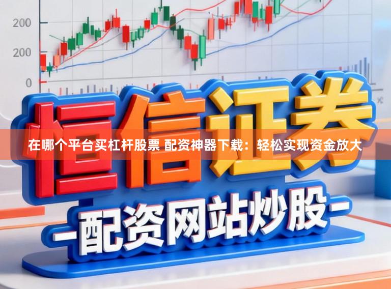 在哪个平台买杠杆股票 配资神器下载：轻松实现资金放大