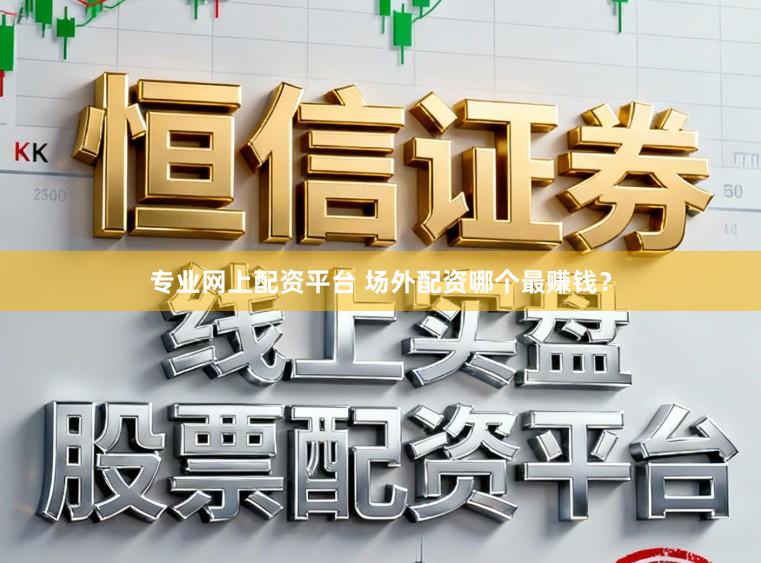 专业网上配资平台 场外配资哪个最赚钱？