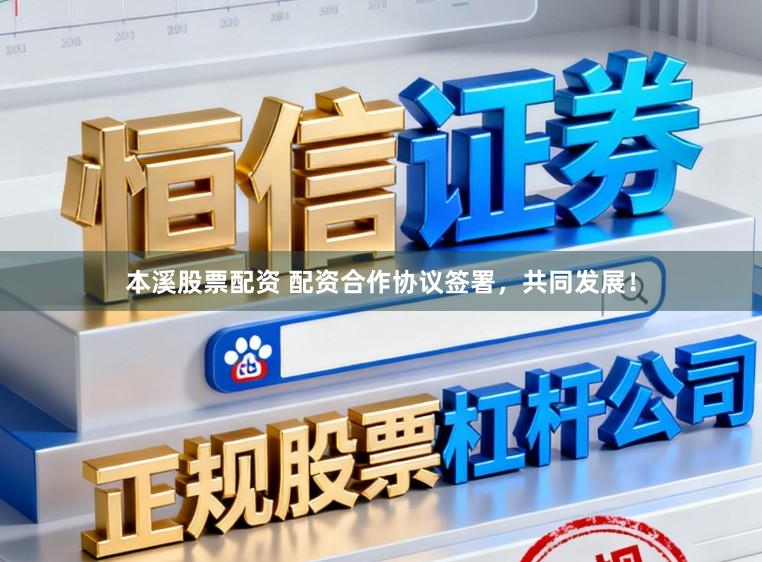 本溪股票配资 配资合作协议签署，共同发展！