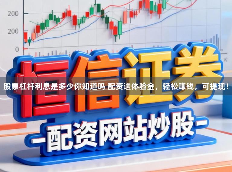 股票杠杆利息是多少你知道吗 配资送体验金，轻松赚钱，可提现！