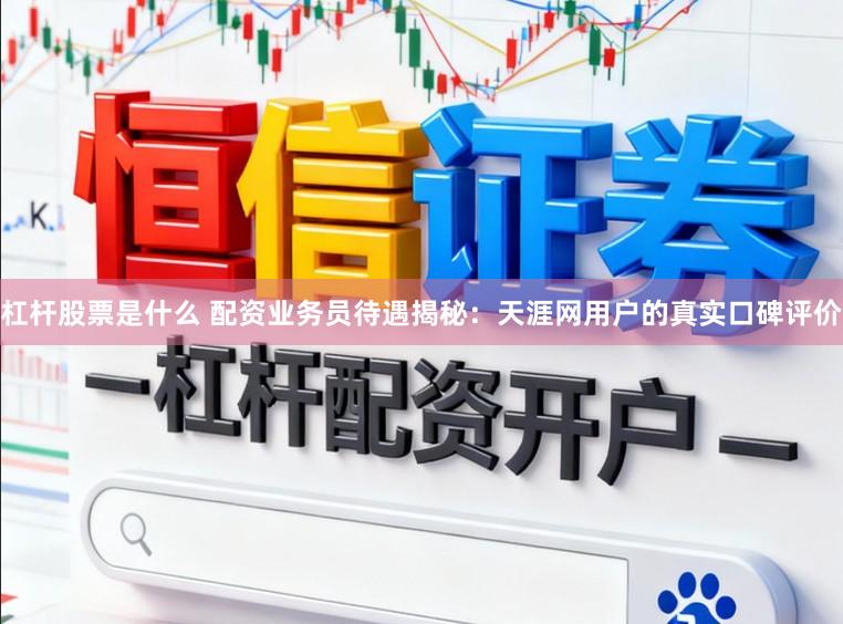 杠杆股票是什么 配资业务员待遇揭秘：天涯网用户的真实口碑评价
