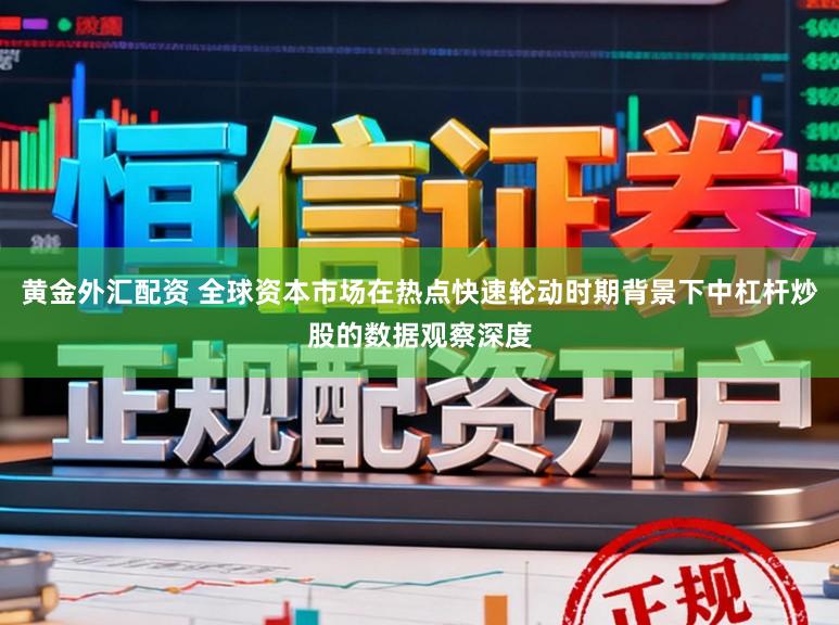 黄金外汇配资 全球资本市场在热点快速轮动时期背景下中杠杆炒股的数据观察深度