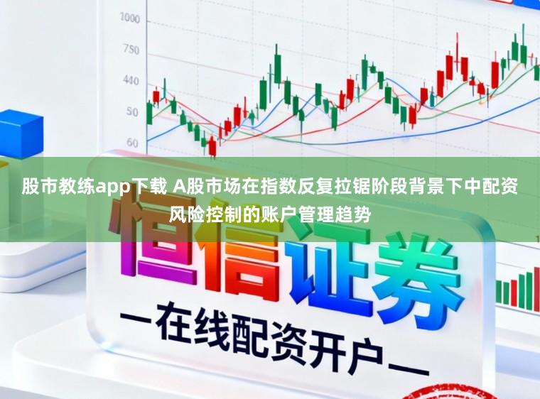 股市教练app下载 A股市场在指数反复拉锯阶段背景下中配资风险控制的账户管理趋势
