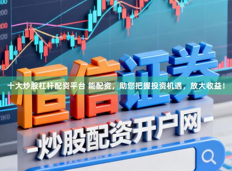 十大炒股杠杆配资平台 能配资，助您把握投资机遇，放大收益！