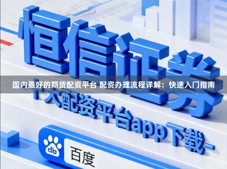 国内最好的期货配资平台 配资办理流程详解：快速入门指南